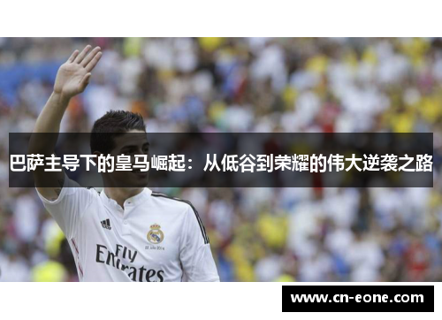 巴萨主导下的皇马崛起:从低谷到荣耀的伟大逆袭之路 巴萨主导下的皇马崛起:从低谷到荣耀的伟大逆袭之路