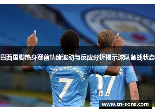 巴西国脚热身赛前情绪波动与反应分析揭示球队备战状态
