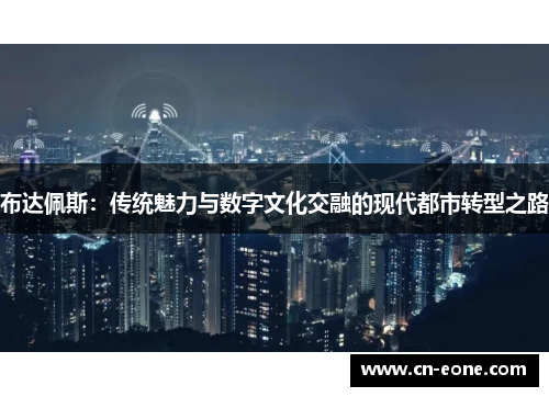 布达佩斯：传统魅力与数字文化交融的现代都市转型之路