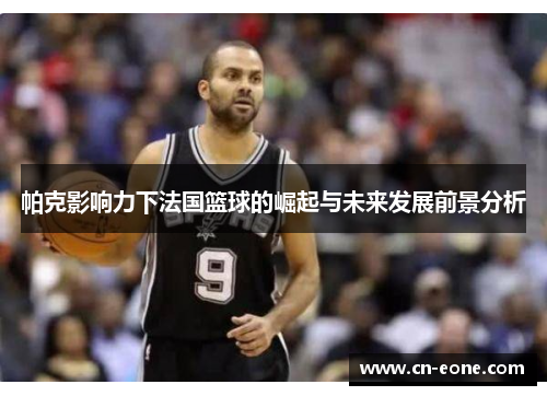 帕克影响力下法国篮球的崛起与未来发展前景分析