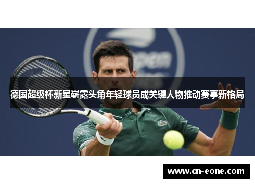 德国超级杯新星崭露头角年轻球员成关键人物推动赛事新格局