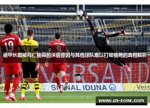 德甲长期被拜仁独霸的深层原因与其他球队难以打破格局的真相解析