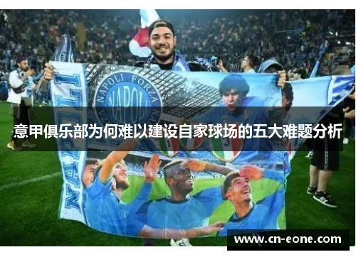 意甲俱乐部为何难以建设自家球场的五大难题分析